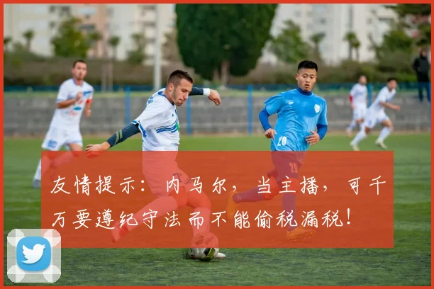 友情提示：内马尔，当主播，可千万要遵纪守法而不能偷税漏税！