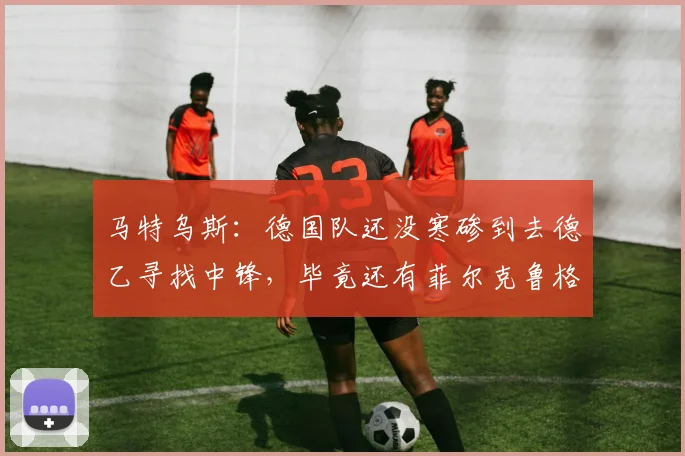 马特乌斯：德国队还没寒碜到去德乙寻找中锋，毕竟还有菲尔克鲁格