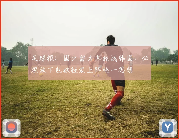 足球报：国少留力末轮战韩国，必须放下包袱轻装上阵统一思想