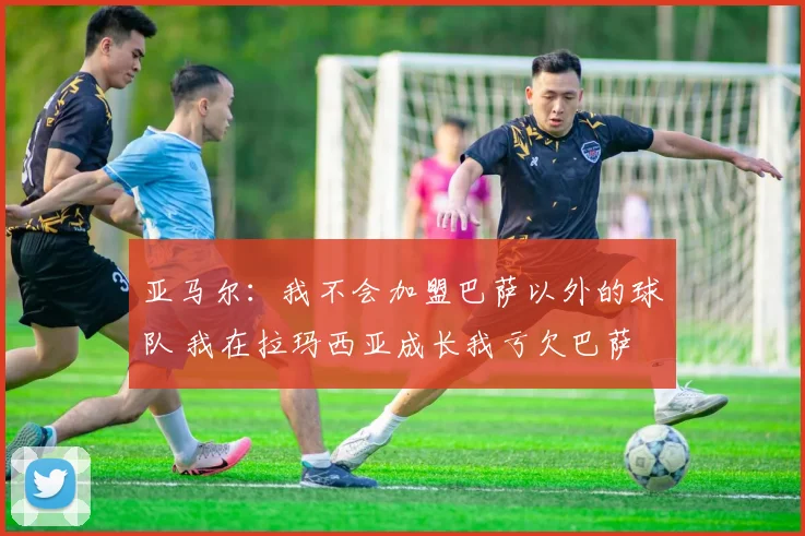 亚马尔：我不会加盟巴萨以外的球队 我在拉玛西亚成长我亏欠巴萨