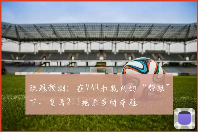 欧冠预测：在VAR和裁判的“帮助”下，皇马2_1绝杀多特夺冠