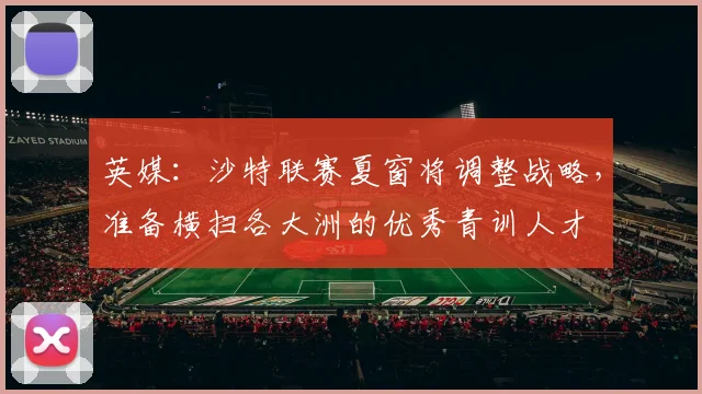 英媒：沙特联赛夏窗将调整战略，准备横扫各大洲的优秀青训人才