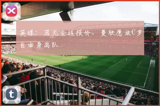 英媒：若无合适报价，曼联愿放C罗自由身离队