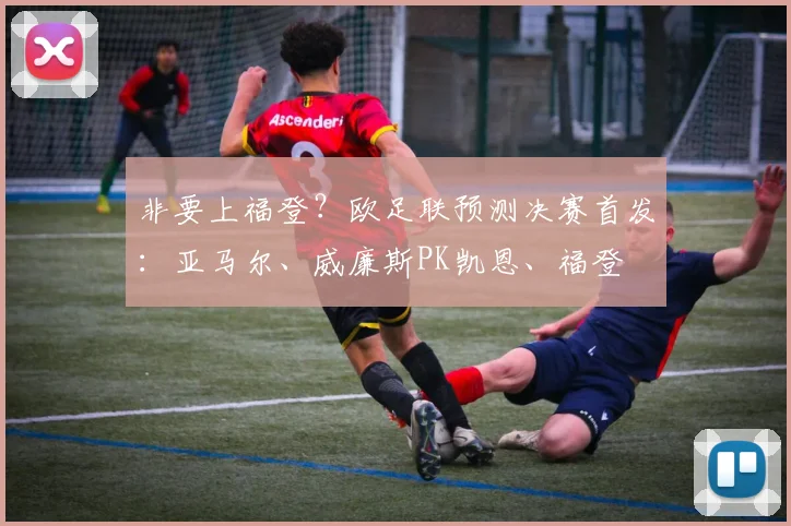 非要上福登？欧足联预测决赛首发：亚马尔、威廉斯PK凯恩、福登