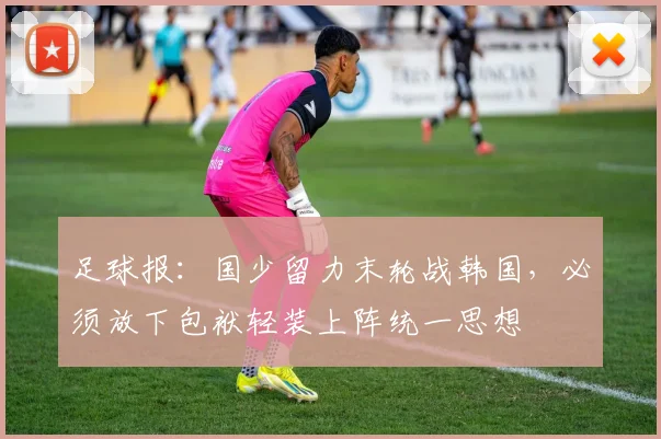 足球报：国少留力末轮战韩国，必须放下包袱轻装上阵统一思想