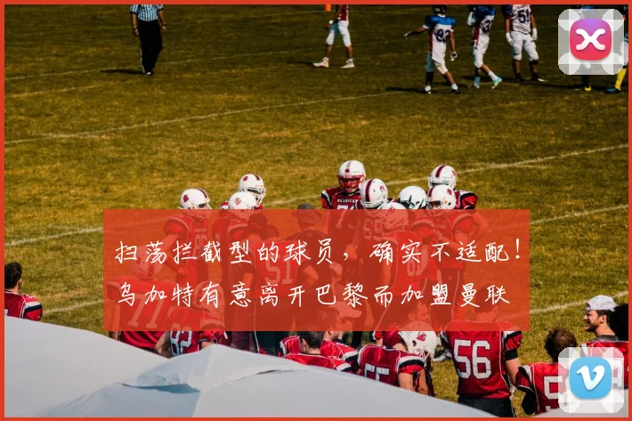 扫荡拦截型的球员，确实不适配！乌加特有意离开巴黎而加盟曼联