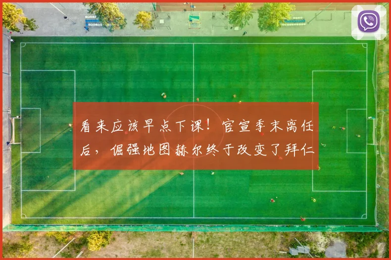 看来应该早点下课！官宣季末离任后，倔强地图赫尔终于改变了拜仁