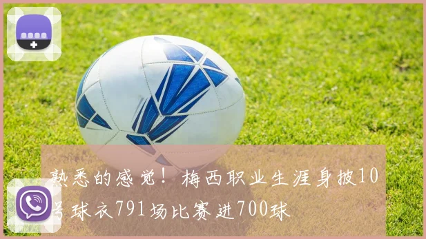 熟悉的感觉！梅西职业生涯身披10号球衣791场比赛进700球