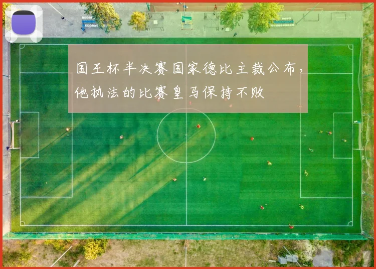 国王杯半决赛国家德比主裁公布，他执法的比赛皇马保持不败