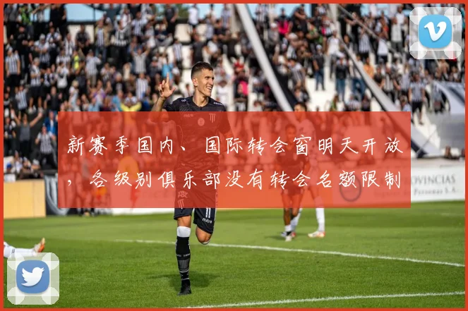 新赛季国内、国际转会窗明天开放，各级别俱乐部没有转会名额限制