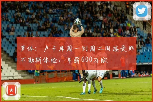 罗体：卢卡库周一到周二间接受那不勒斯体检，年薪600万欧
