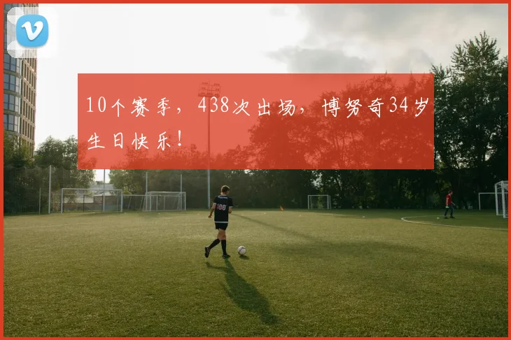 10个赛季，438次出场，博努奇34岁生日快乐！