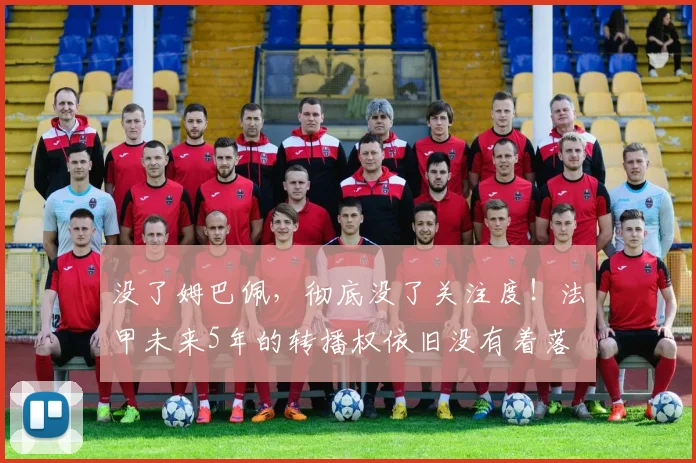 没了姆巴佩，彻底没了关注度！法甲未来5年的转播权依旧没有着落