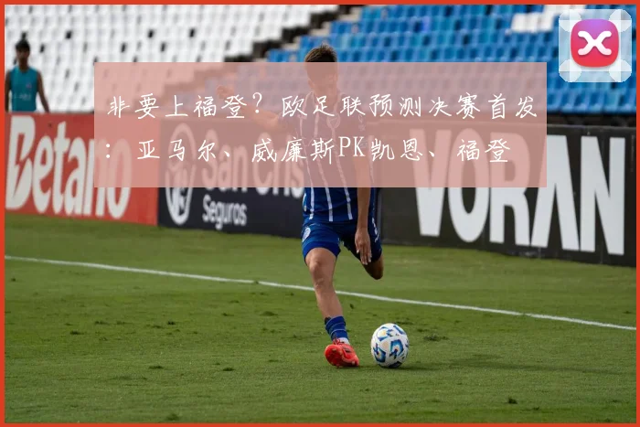 非要上福登？欧足联预测决赛首发：亚马尔、威廉斯PK凯恩、福登