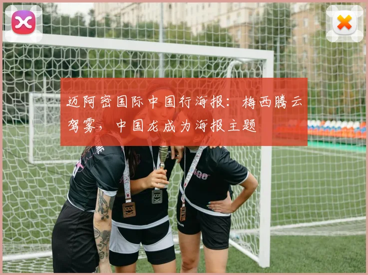 迈阿密国际中国行海报：梅西腾云驾雾，中国龙成为海报主题