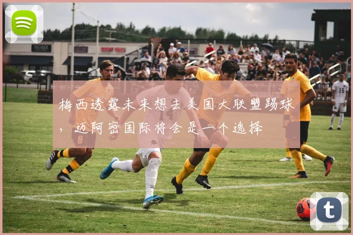 梅西透露未来想去美国大联盟踢球，迈阿密国际将会是一个选择