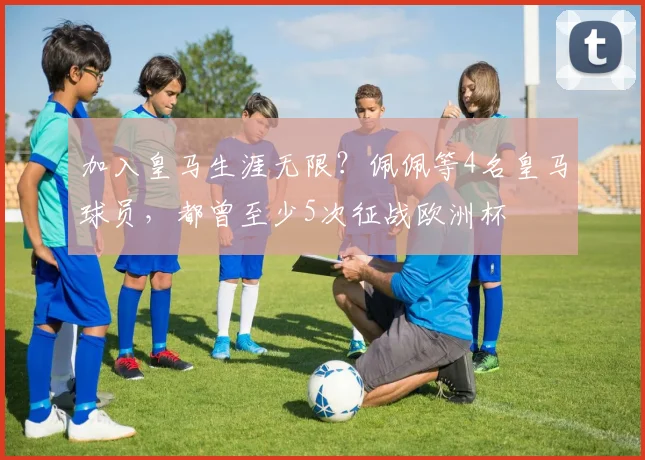 加入皇马生涯无限？佩佩等4名皇马球员，都曾至少5次征战欧洲杯