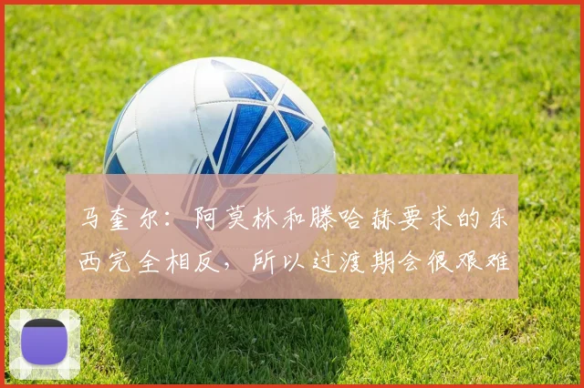 马奎尔：阿莫林和滕哈赫要求的东西完全相反，所以过渡期会很艰难