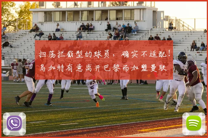 扫荡拦截型的球员，确实不适配！乌加特有意离开巴黎而加盟曼联