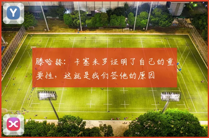 滕哈赫：卡塞米罗证明了自己的重要性，这就是我们签他的原因