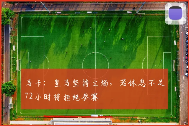 马卡：皇马坚持立场，若休息不足72小时将拒绝参赛