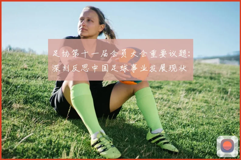 足协第十一届会员大会重要议题：深刻反思中国足球事业发展现状