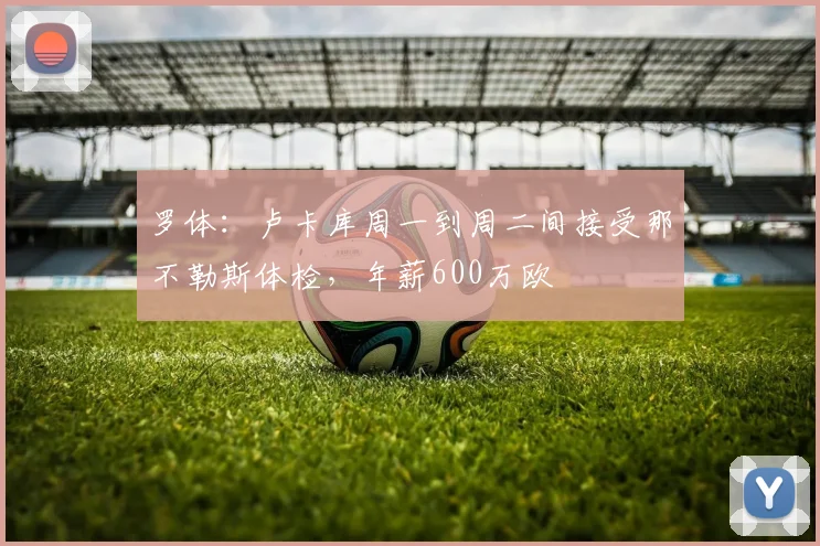 罗体：卢卡库周一到周二间接受那不勒斯体检，年薪600万欧