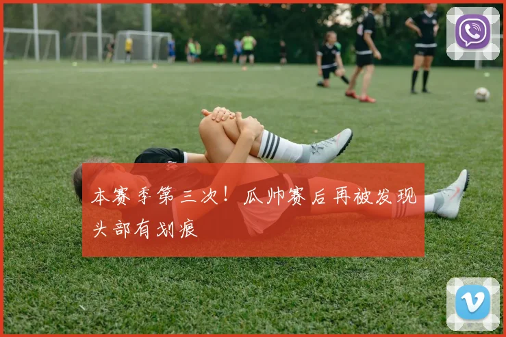 本赛季第三次！瓜帅赛后再被发现头部有划痕
