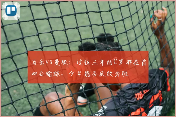 马竞vs曼联：过往三年的C罗都在首回合输球，今年能否反败为胜