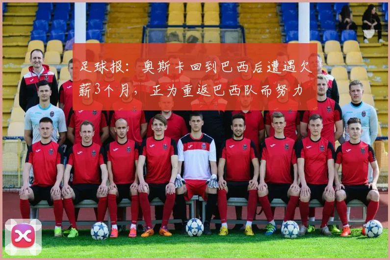 足球报：奥斯卡回到巴西后遭遇欠薪3个月，正为重返巴西队而努力