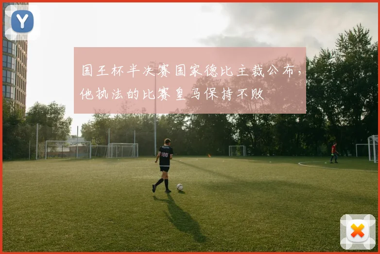 国王杯半决赛国家德比主裁公布，他执法的比赛皇马保持不败