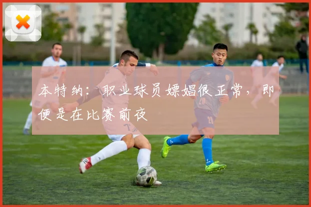 本特纳：职业球员嫖娼很正常，即便是在比赛前夜