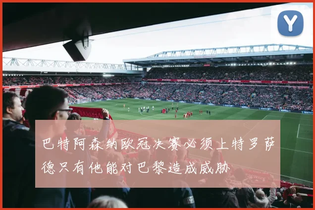 巴特阿森纳欧冠决赛必须上特罗萨德只有他能对巴黎造成威胁