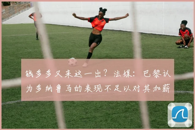 钱多多又来这一出？法媒：巴黎认为多纳鲁马的表现不足以对其加薪