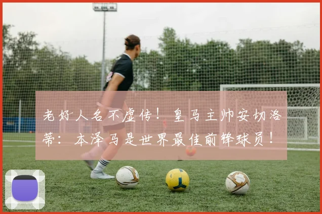 老好人名不虚传！皇马主帅安切洛蒂：本泽马是世界最佳前锋球员！