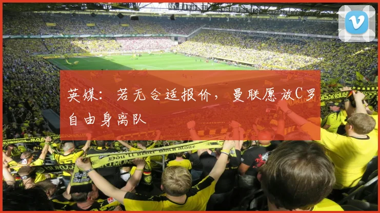 英媒：若无合适报价，曼联愿放C罗自由身离队