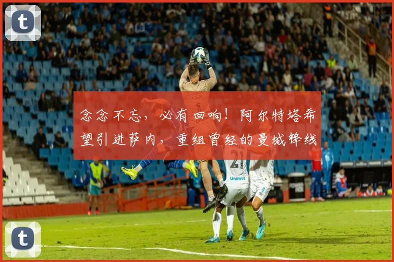 念念不忘，必有回响！阿尔特塔希望引进萨内，重组曾经的曼城锋线