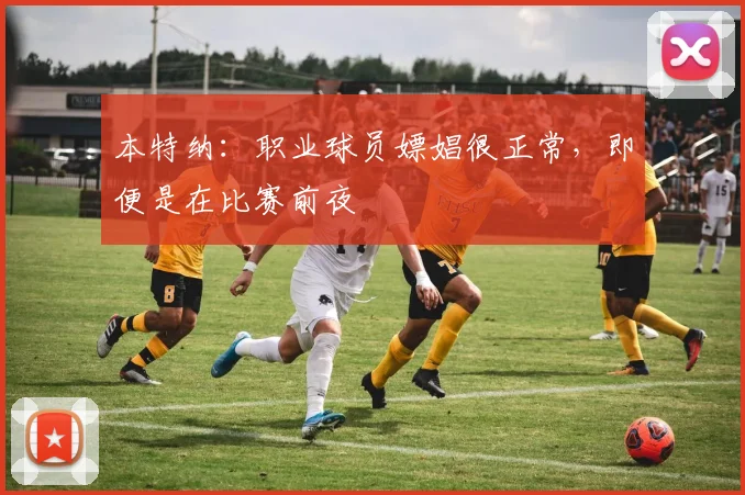 本特纳：职业球员嫖娼很正常，即便是在比赛前夜