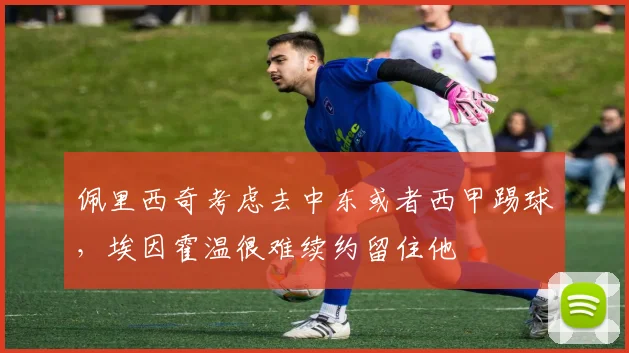 佩里西奇考虑去中东或者西甲踢球，埃因霍温很难续约留住他