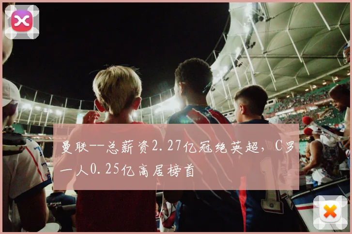曼联--总薪资2.27亿冠绝英超，C罗一人0.25亿高居榜首