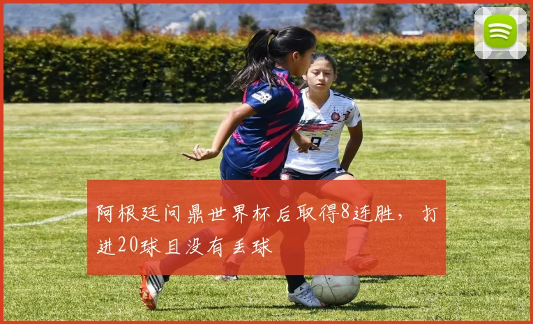 阿根廷问鼎世界杯后取得8连胜，打进20球且没有丢球