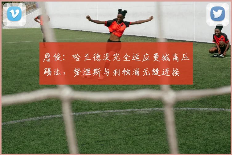 詹俊：哈兰德没完全适应曼城高压踢法，努涅斯与利物浦无缝连接