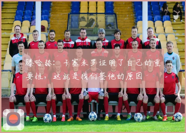 滕哈赫：卡塞米罗证明了自己的重要性，这就是我们签他的原因