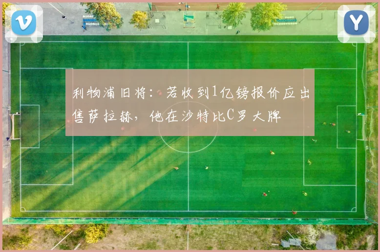 利物浦旧将：若收到1亿镑报价应出售萨拉赫，他在沙特比C罗大牌