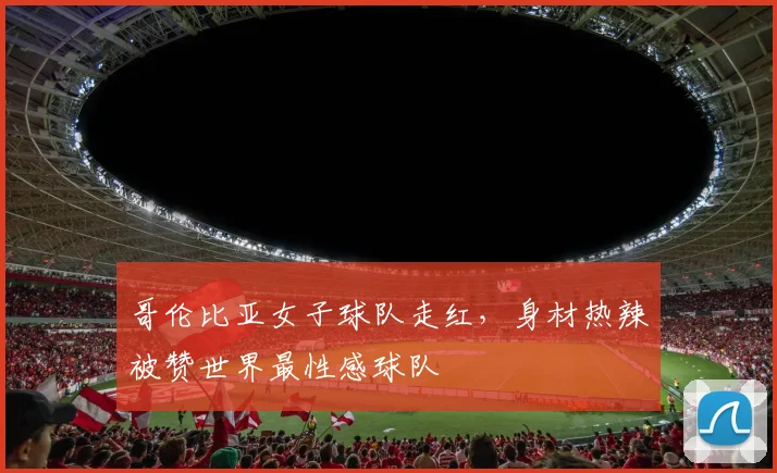 哥伦比亚女子球队走红，身材热辣被赞世界最性感球队