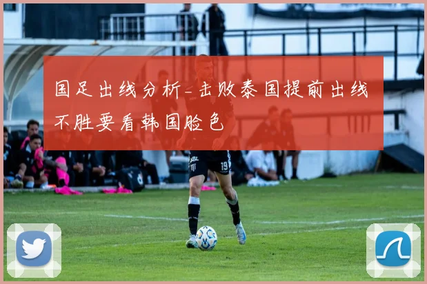 国足出线分析_击败泰国提前出线 不胜要看韩国脸色