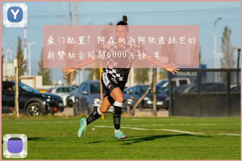 豪门配置！阿森纳和阿联酋航空的新赞助合同超6000万镑_年