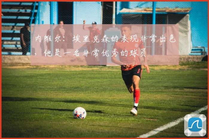 内维尔：埃里克森的表现非常出色，他是一名非常优秀的球员