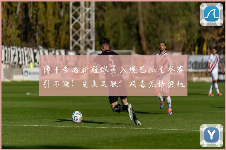 博卡多名新冠球员入境巴拉圭参赛引不满！南美足联：病毒无传染性