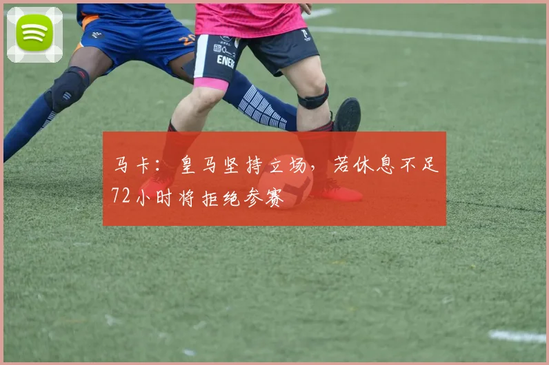 马卡：皇马坚持立场，若休息不足72小时将拒绝参赛